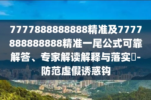 7777888888888精準及7777888888888精準一尾公式可靠解答、專家解讀解釋與落實?-防范虛假誘惑鉤