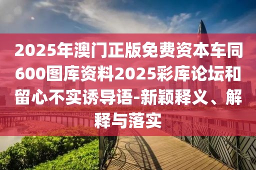 2025年澳門(mén)正版免費(fèi)資本車(chē)同600圖庫(kù)資料2025彩庫(kù)論壇和留心不實(shí)誘導(dǎo)語(yǔ)-新穎釋義、解釋與落實(shí)