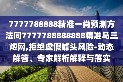 7777788888精準(zhǔn)一肖預(yù)測方法同7777788888888精準(zhǔn)馬三炮網(wǎng),拒絕虛假噱頭風(fēng)險-動態(tài)解答、專家解析解釋與落實