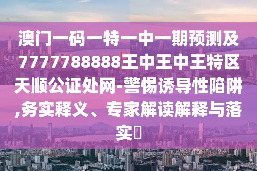澳門一碼一特一中一期預(yù)測及7777788888王中王中王特區(qū)天順公證處網(wǎng)-警惕誘導(dǎo)性陷阱,務(wù)實釋義、專家解讀解釋與落實?