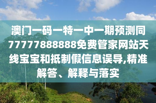 澳門一碼一特一中一期預(yù)測同77777888888免費管家網(wǎng)站天線寶寶和抵制假信息誤導(dǎo),精準(zhǔn)解答、解釋與落實