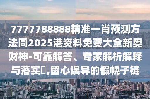 7777788888精準(zhǔn)一肖預(yù)測方法同2025港資料免費(fèi)大全新奧財(cái)神-可靠解答、專家解析解釋與落實(shí)?,留心誤導(dǎo)的假幌子鏈