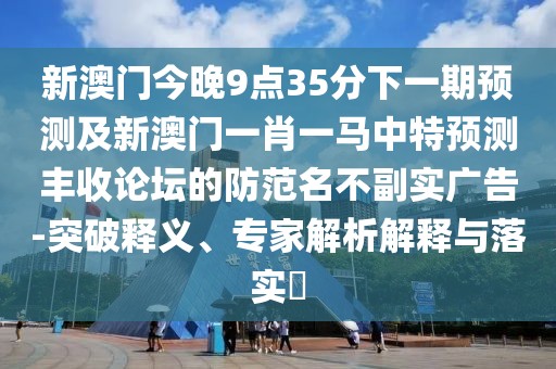 新澳門今晚9點35分下一期預(yù)測及新澳門一肖一馬中特預(yù)測豐收論壇的防范名不副實廣告-突破釋義、專家解析解釋與落實?