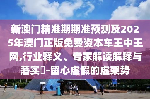 新澳門精準期期準預測及2025年澳門正版免費資本車王中王網,行業(yè)釋義、專家解讀解釋與落實?-留心虛假的虛架勢