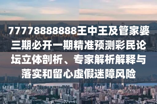77778888888王中王及管家婆三期必開(kāi)一期精準(zhǔn)預(yù)測(cè)彩民論壇立體剖析、專家解析解釋與落實(shí)和留心虛假迷障風(fēng)險(xiǎn)