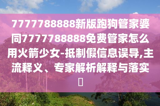 7777788888新版跑狗管家婆同7777788888免費管家怎么用火箭少女-抵制假信息誤導(dǎo),主流釋義、專家解析解釋與落實?
