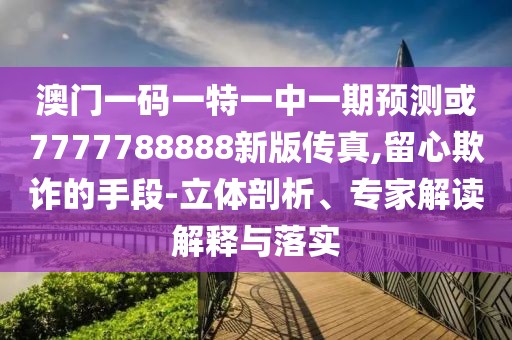 澳門一碼一特一中一期預(yù)測或7777788888新版?zhèn)髡?留心欺詐的手段-立體剖析、專家解讀解釋與落實