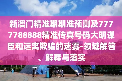 新澳門精準(zhǔn)期期準(zhǔn)預(yù)測(cè)及7777788888精準(zhǔn)傳真號(hào)碼大明謀臣和遠(yuǎn)離欺騙的迷霧-領(lǐng)域解答、解釋與落實(shí)