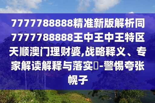 7777788888精準(zhǔn)新版解析同7777788888王中王中王特區(qū)天順澳門(mén)理財(cái)婆,戰(zhàn)略釋義、專(zhuān)家解讀解釋與落實(shí)?-警惕夸張幌子
