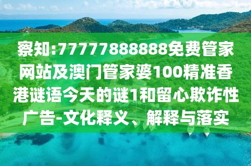 察知:77777888888免費(fèi)管家網(wǎng)站及澳門管家婆100精準(zhǔn)香港謎語(yǔ)今天的謎1和留心欺詐性廣告-文化釋義、解釋與落實(shí)