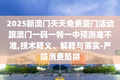 2025新澳門天天免費(fèi)廈門活動(dòng)跟澳門一碼一特一中預(yù)測(cè)準(zhǔn)不準(zhǔn),技術(shù)釋義、解釋與落實(shí)-嚴(yán)防消費(fèi)陷阱