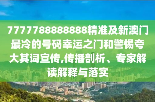 7777788888888精準及新澳門最冷的號碼幸運之門和警惕夸大其詞宣傳,傳播剖析、專家解讀解釋與落實