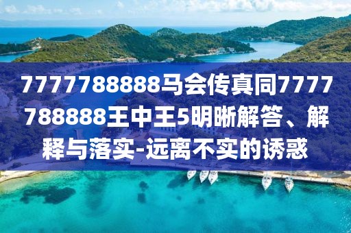 7777788888馬會傳真同7777788888王中王5明晰解答、解釋與落實-遠離不實的誘惑