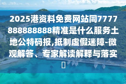 2025港資料免費網(wǎng)站同7777888888888精準(zhǔn)是什么服務(wù)土地公特碼報,抵制虛假迷障-微觀解答、專家解讀解釋與落實?