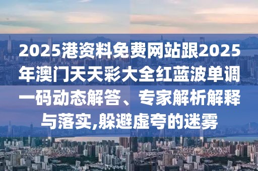 2025港資料免費(fèi)網(wǎng)站跟2025年澳門天天彩大全紅藍(lán)波單調(diào)一碼動態(tài)解答、專家解析解釋與落實,躲避虛夸的迷霧