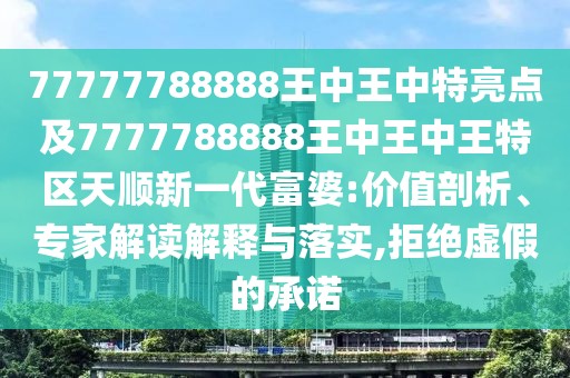 77777788888王中王中特亮點(diǎn)及7777788888王中王中王特區(qū)天順新一代富婆:價(jià)值剖析、專家解讀解釋與落實(shí),拒絕虛假的承諾