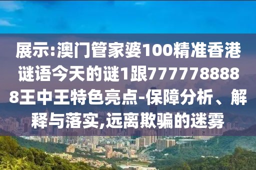 展示:澳門管家婆100精準(zhǔn)香港謎語今天的謎1跟7777788888王中王特色亮點(diǎn)-保障分析、解釋與落實(shí),遠(yuǎn)離欺騙的迷霧