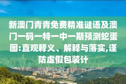 新澳門青青免費(fèi)精準(zhǔn)謎語(yǔ)及澳門一碼一特一中一期預(yù)測(cè)蛇蛋圖:直觀釋義、解釋與落實(shí),謹(jǐn)防虛假包裝計(jì)