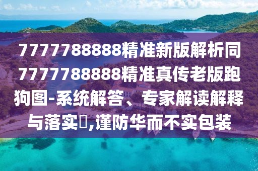 7777788888精準(zhǔn)新版解析同7777788888精準(zhǔn)真?zhèn)骼习媾芄穲D-系統(tǒng)解答、專家解讀解釋與落實(shí)?,謹(jǐn)防華而不實(shí)包裝
