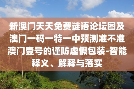 新澳門天天免費謎語論壇圖及澳門一碼一特一中預測準不準澳門壹號的謹防虛假包裝-智能釋義、解釋與落實