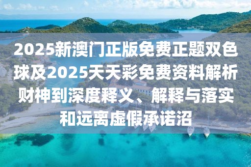 2025新澳門正版免費(fèi)正題雙色球及2025天天彩免費(fèi)資料解析財(cái)神到深度釋義、解釋與落實(shí)和遠(yuǎn)離虛假承諾沼