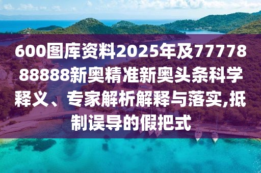 600圖庫資料2025年及7777888888新奧精準新奧頭條科學釋義、專家解析解釋與落實,抵制誤導的假把式