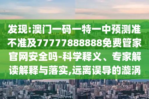 發(fā)現(xiàn):澳門一碼一特一中預(yù)測準(zhǔn)不準(zhǔn)及77777888888免費管家官網(wǎng)安全嗎-科學(xué)釋義、專家解讀解釋與落實,遠離誤導(dǎo)的漩渦