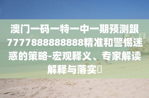 澳門一碼一特一中一期預(yù)測(cè)跟7777888888888精準(zhǔn)和警惕迷惑的策略-宏觀釋義、專家解讀解釋與落實(shí)?
