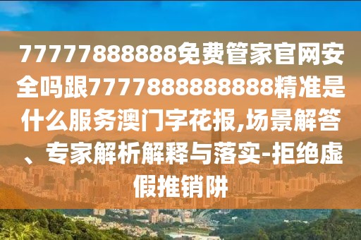 77777888888免費(fèi)管家官網(wǎng)安全嗎跟7777888888888精準(zhǔn)是什么服務(wù)澳門字花報(bào),場(chǎng)景解答、專家解析解釋與落實(shí)-拒絕虛假推銷阱