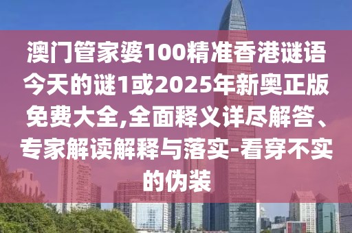 澳門(mén)管家婆100精準(zhǔn)香港謎語(yǔ)今天的謎1或2025年新奧正版免費(fèi)大全,全面釋義詳盡解答、專家解讀解釋與落實(shí)-看穿不實(shí)的偽裝