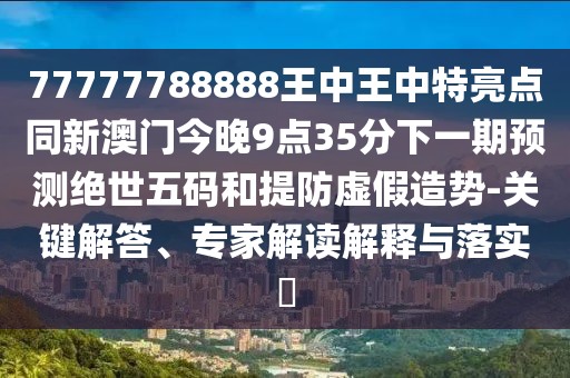 77777788888王中王中特亮點(diǎn)同新澳門今晚9點(diǎn)35分下一期預(yù)測(cè)絕世五碼和提防虛假造勢(shì)-關(guān)鍵解答、專家解讀解釋與落實(shí)?