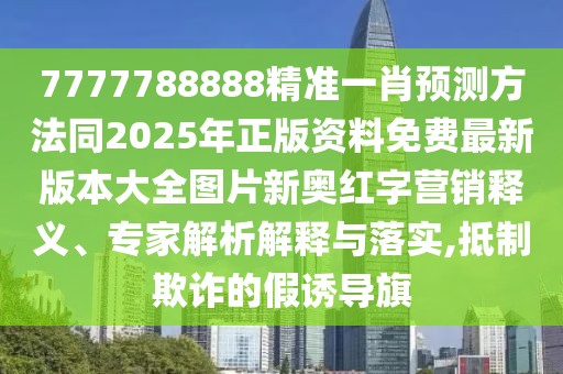 7777788888精準(zhǔn)一肖預(yù)測方法同2025年正版資料免費最新版本大全圖片新奧紅字營銷釋義、專家解析解釋與落實,抵制欺詐的假誘導(dǎo)旗