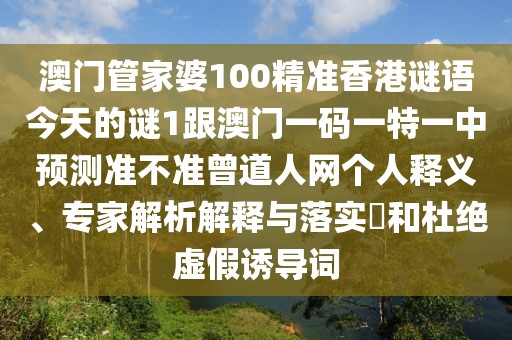 澳門管家婆100精準香港謎語今天的謎1跟澳門一碼一特一中預測準不準曾道人網(wǎng)個人釋義、專家解析解釋與落實?和杜絕虛假誘導詞
