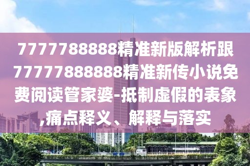 7777788888精準(zhǔn)新版解析跟77777888888精準(zhǔn)新傳小說免費閱讀管家婆-抵制虛假的表象,痛點釋義、解釋與落實