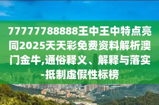77777788888王中王中特點(diǎn)亮同2025天天彩免費(fèi)資料解析澳門金牛,通俗釋義、解釋與落實(shí)-抵制虛假性標(biāo)榜