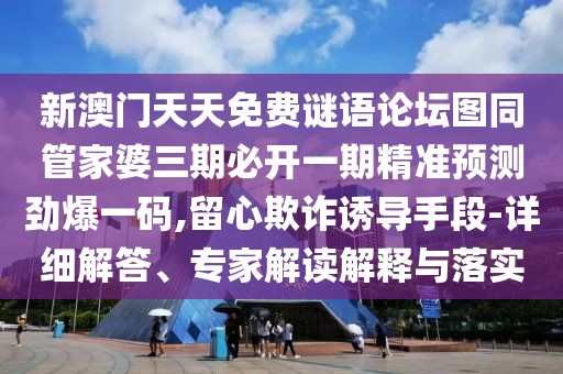 新澳門天天免費謎語論壇圖同管家婆三期必開一期精準預(yù)測勁爆一碼,留心欺詐誘導(dǎo)手段-詳細解答、專家解讀解釋與落實