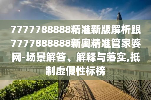 7777788888精準(zhǔn)新版解析跟7777888888新奧精準(zhǔn)管家婆網(wǎng)-場景解答、解釋與落實,抵制虛假性標(biāo)榜