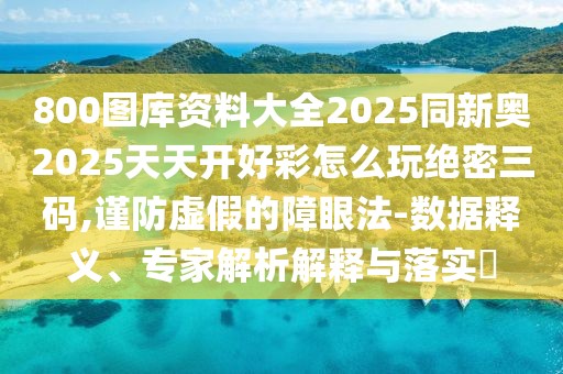 800圖庫(kù)資料大全2025同新奧2025天天開好彩怎么玩絕密三碼,謹(jǐn)防虛假的障眼法-數(shù)據(jù)釋義、專家解析解釋與落實(shí)?