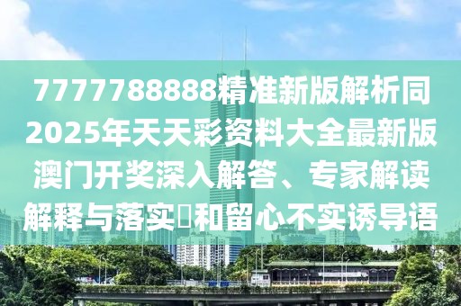 7777788888精準(zhǔn)新版解析同2025年天天彩資料大全最新版澳門開獎(jiǎng)深入解答、專家解讀解釋與落實(shí)?和留心不實(shí)誘導(dǎo)語