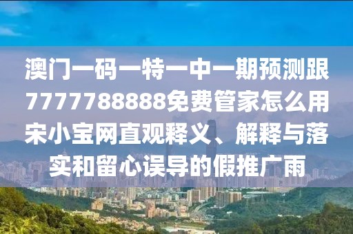 澳門一碼一特一中一期預測跟7777788888免費管家怎么用宋小寶網(wǎng)直觀釋義、解釋與落實和留心誤導的假推廣雨
