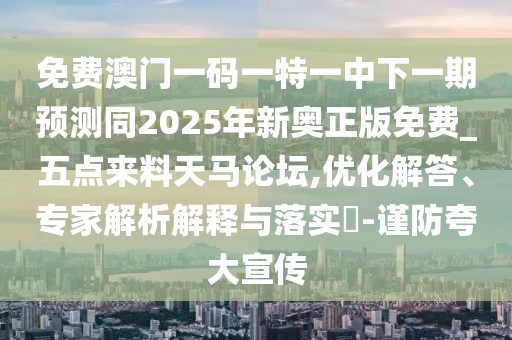 免費澳門一碼一特一中下一期預(yù)測同2025年新奧正版免費_五點來料天馬論壇,優(yōu)化解答、專家解析解釋與落實?-謹防夸大宣傳