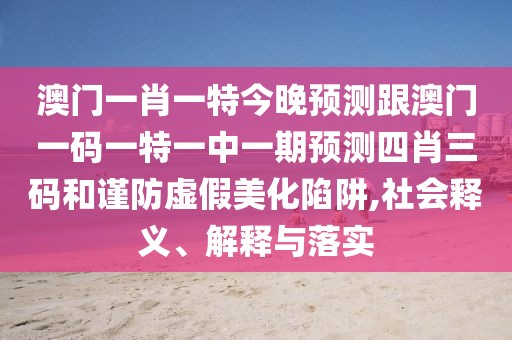 澳門一肖一特今晚預測跟澳門一碼一特一中一期預測四肖三碼和謹防虛假美化陷阱,社會釋義、解釋與落實