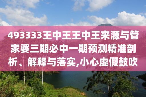 493333王中王王中王來源與管家婆三期必中一期預測精準剖析、解釋與落實,小心虛假鼓吹