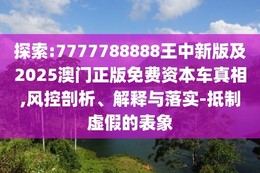 探索:7777788888王中新版及2025澳門正版免費資本車真相,風(fēng)控剖析、解釋與落實-抵制虛假的表象