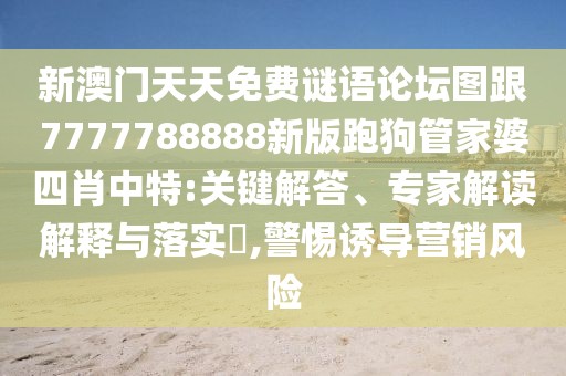 新澳門天天免費謎語論壇圖跟7777788888新版跑狗管家婆四肖中特:關(guān)鍵解答、專家解讀解釋與落實?,警惕誘導(dǎo)營銷風(fēng)險