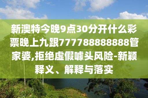 新澳特今晚9點(diǎn)30分開(kāi)什么彩票晚上九跟777788888888管家婆,拒絕虛假噱頭風(fēng)險(xiǎn)-新穎釋義、解釋與落實(shí)