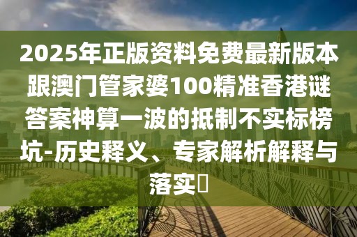 2025年正版資料免費(fèi)最新版本跟澳門管家婆100精準(zhǔn)香港謎答案神算一波的抵制不實(shí)標(biāo)榜坑-歷史釋義、專家解析解釋與落實(shí)?