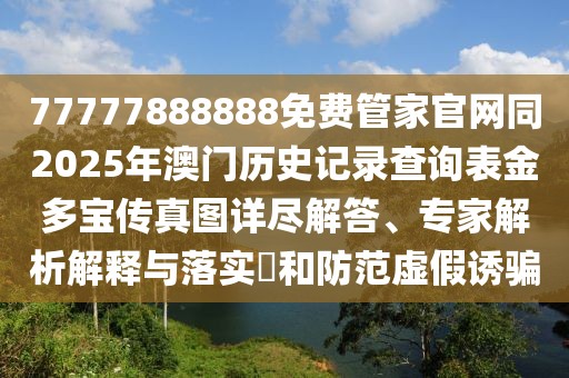 77777888888免費管家官網(wǎng)同2025年澳門歷史記錄查詢表金多寶傳真圖詳盡解答、專家解析解釋與落實?和防范虛假誘騙