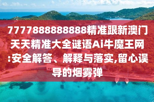 7777888888888精準(zhǔn)跟新澳門天天精準(zhǔn)大全謎語Ai牛魔王網(wǎng):安全解答、解釋與落實,留心誤導(dǎo)的煙霧彈