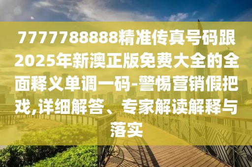 7777788888精準傳真號碼跟2025年新澳正版免費大全的全面釋義單調(diào)一碼-警惕營銷假把戲,詳細解答、專家解讀解釋與落實
